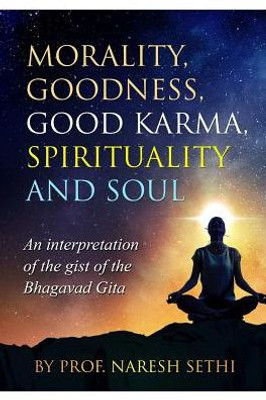 Morality, Goodness, Good Karma, Spirituality And Soul: An Interpretation Of The Gist Of The Bhagavad Gita