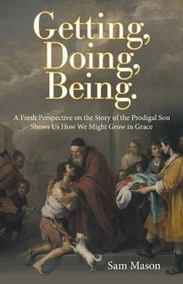 Getting, Doing, Being.: A Fresh Perspective On The Story Of The Prodigal Son Shows Us How We Might Grow In Grace