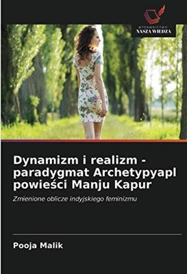Dynamizm i realizm - paradygmat Archetypyapl powieści Manju Kapur: Zmienione oblicze indyjskiego feminizmu (Polish Edition)