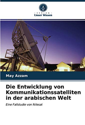 Die Entwicklung von Kommunikationssatelliten in der arabischen Welt: Eine Fallstudie von Nilesat (German Edition)