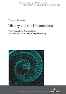 History and the Unconscious: The Theoretical Assumptions and Research Practices of Psychohistory (Geschichte – Erinnerung – Politik. Studies in History, Memory and Politics)