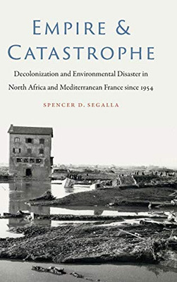 Empire and Catastrophe: Decolonization and Environmental Disaster in North Africa and Mediterranean France since 1954 (France Overseas: Studies in Empire and Decolonization)