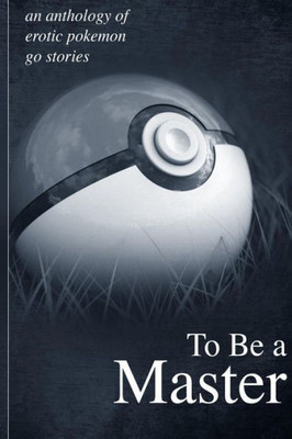 To Be A Master: An Anthology Of Erotic Pokemon Go Stories: