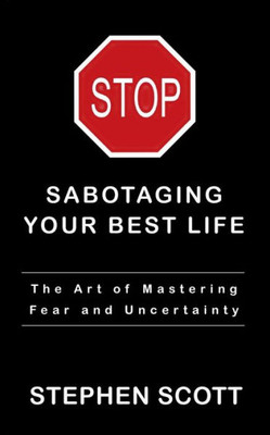 Stop Sabotaging Your Best Life: The Art Of Mastering Fear And Uncertainty