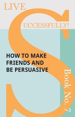 Live Successfully! Book No. 7 - How To Make Friends And Be Persuasive (7)
