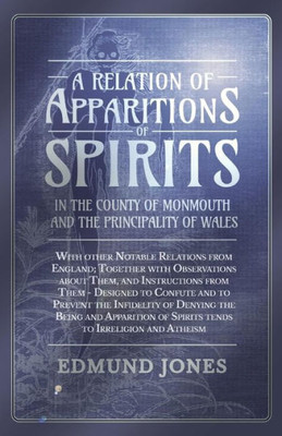 A Relation Of Apparitions Of Spirits In The County Of Monmouth And The Principality Of Wales: With Other Notable Relations From England; Together ... Of Spirits Tends To Irreligion And Atheism