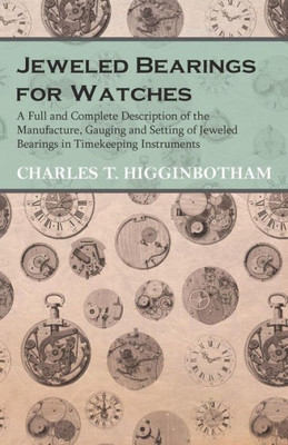 Jeweled Bearings For Watches - A Full And Complete Description Of The Manufacture, Gauging And Setting Of Jeweled Bearings In Timekeeping Instruments