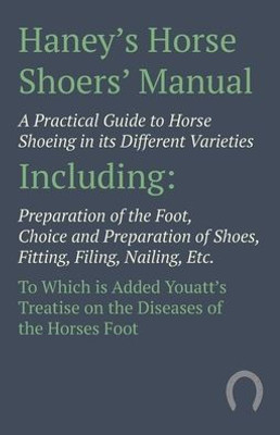 Haney's Horse Shoers' Manual - A Practical Guide To Horse Shoeing In Its Different Varieties: Including Preparation Of The Foot, Choice And ... Youatt's Treatise On The Diseases Of The Ho