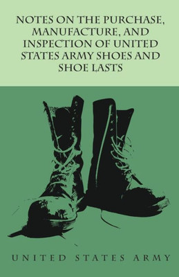 Notes On The Purchase, Manufacture, And Inspection Of United States Army Shoes And Shoe Lasts