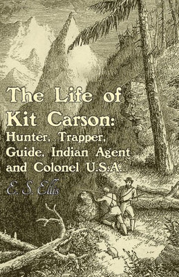 The Life Of Kit Carson: Hunter, Trapper, Guide, Indian Agent And Colonel U.S.A