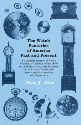 The Watch Factories Of America Past And Present - ;A Complete History Of Watch Making In America, From 1809 To 1888 Inclusive, With Sketches Of The ... American Watchmakers And Organizers