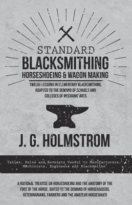 Standard Blacksmithing, Horseshoeing And Wagon Making - Twelve Lessons In Elementary Blacksmithing, Adapted To The Demand Of Schools And Colleges Of ... Machinists, Engineers And Blacksmiths -