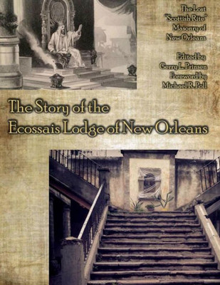 The Story Of The Ecossais Lodge Of New Orleans: The Lost Scottish Rite Masonry Of New Orleans