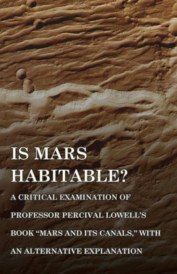 Is Mars Habitable? A Critical Examination Of Professor Percival Lowell's Book "Mars And Its Canals," With An Alternative Explanation