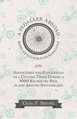 A Pedaller Abroad - Being An Illustrated Narrative Of The Adventures And Experiences Of A Cycling Twain During A 1000 Kilometre Ride In And Around Switzerland