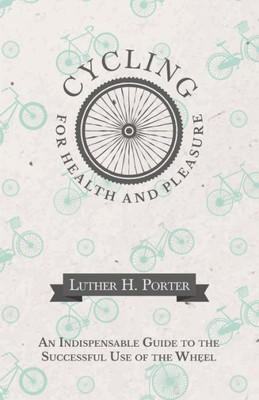 Cycling For Health And Pleasure - An Indispensable Guide To The Successful Use Of The Wheel