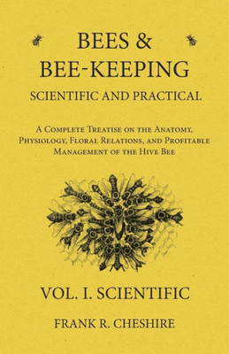 Bees And Bee-Keeping Scientific And Practical - A Complete Treatise On The Anatomy, Physiology, Floral Relations, And Profitable Management Of The Hive Bee - Vol. I. Scientific