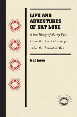 Life And Adventures Of Nat Love, Better Known In The Cattle Country As "Deadwood Dick," By Himself: A True History Of Slavery Days, Life On The Great ... Facts, And Personal Experiences Of The Author
