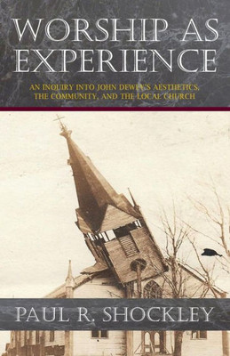 Worship As Experience: An Inquiry Into John Dewey's Aesthetics, The Community, And The Local Church