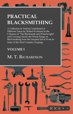 Practical Blacksmithing - A Collection Of Articles Contributed At Different Times By Skilled Workmen To The Columns Of "The Blacksmith And ... Simplest Job Of Work To Some Of The Most Com