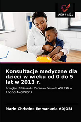 Konsultacje medyczne dla dzieci w wieku od 0 do 5 lat w 2013 r. (Polish Edition)