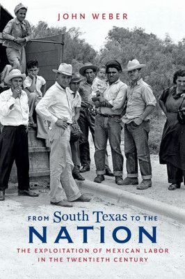 From South Texas To The Nation: The Exploitation Of Mexican Labor In The Twentieth Century (The David J. Weber Series In The New Borderlands History)