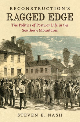 Reconstruction's Ragged Edge: The Politics Of Postwar Life In The Southern Mountains (Civil War America)