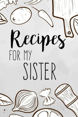 Recipes For My Sister: Family Recipes Book To Write In Your Favorite Cooking Recipes - 100 Pages 6X9 Inches
