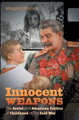 Innocent Weapons: The Soviet And American Politics Of Childhood In The Cold War (New Cold War History)