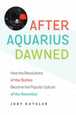 After Aquarius Dawned: How The Revolutions Of The Sixties Became The Popular Culture Of The Seventies