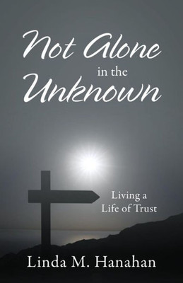 Not Alone In The Unknown: Living A Life Of Trust