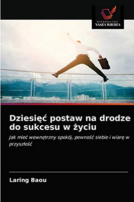 Dziesięć postaw na drodze do sukcesu w życiu: Jak mieć wewnętrzny spokój, pewność siebie i wiarę w przyszłość (Polish Edition)