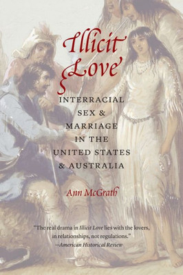 Illicit Love: Interracial Sex And Marriage In The United States And Australia (Borderlands And Transcultural Studies)