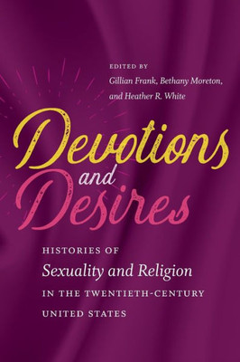 Devotions And Desires: Histories Of Sexuality And Religion In The Twentieth-Century United States