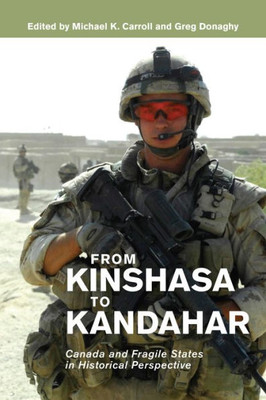 From Kinshasa To Kandahar: Canada And Fragile States In Historical Perspective (Beyond Boundaries: Canadian Defence And Strategic Studies Series, 7)