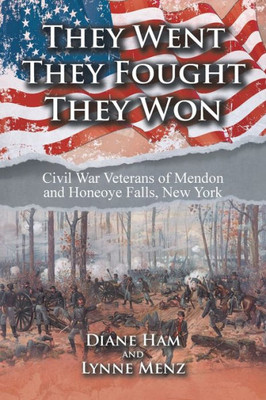 They Went They Fought They Won: Civil War Veterans Of Mendon And Honeoye Falls, New York