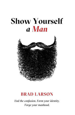 Show Yourself A Man: End The Confusion. Form Your Identity. Forge Your Manhood.