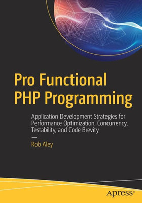 Pro Functional Php Programming: Application Development Strategies For Performance Optimization, Concurrency, Testability, And Code Brevity