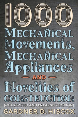 1000 Mechanical Movements, Mechanical Appliances And Novelties Of Construction: (6Th Revised And Enlarged Edition)