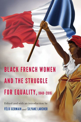 Black French Women And The Struggle For Equality, 1848-2016 (France Overseas: Studies In Empire And Decolonization)