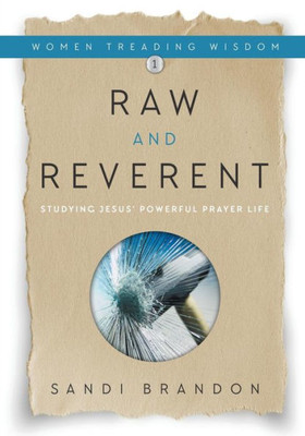 Raw And Reverent: Studying Jesus' Powerful Prayer Life (Women Treading Wisdom)