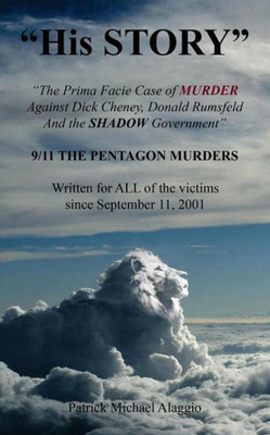 His Story: The Prima Facie Case Of Murder Against Dick Cheney, Donald Rumsfeld And The Shadow Government: 9/11 The Pentagon Murders