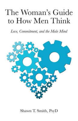 The Woman's Guide To How Men Think: Love, Commitment, And The Male Mind