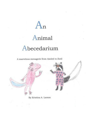 An Animal Abecedarium: A Marvelous Menagerie From Axolotl To Zoril