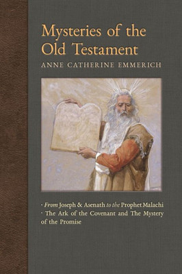 Mysteries Of The Old Testament: From Joseph And Asenath To The Prophet Malachi & The Ark Of The Covenant And Mystery Of The Promise (New Light On The Visions Of Anne C. Emmerich)
