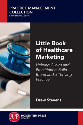 Little Book Of Healthcare Marketing: Helping Clinics And Practitioners Build Brand And A Thriving Practice (Practice Management Collection)