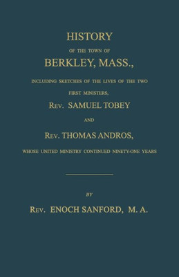 History Of The Town Of Berkley, Mass., Including Sketches Of The Lives Of The Two First Ministers, Rev. Samuel Tobey, And Rev. Thomas Andros, Whose United Ministry Continued Ninety-One Years