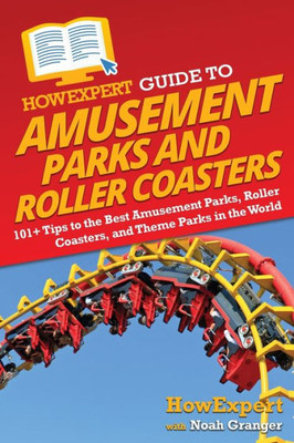 Howexpert Guide To Amusement Parks And Roller Coasters: 101+ Tips To The Best Amusement Parks, Roller Coasters, And Theme Parks In The World