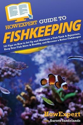 Howexpert Guide To Fishkeeping: 101 Tips On How To Set Up And Maintain A Fish Tank & Aquarium, Keep Your Fish Alive & Healthy, And Become A Better Fishkeeper