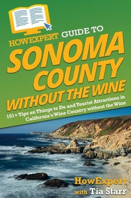 Howexpert Guide To Sonoma County Without The Wine: 101+ Tips On Things To Do And Tourist Attractions In California's Wine Country Without The Wine